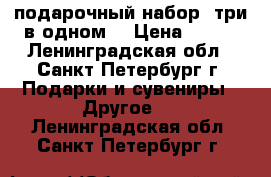 подарочный набор (три в одном) › Цена ­ 350 - Ленинградская обл., Санкт-Петербург г. Подарки и сувениры » Другое   . Ленинградская обл.,Санкт-Петербург г.